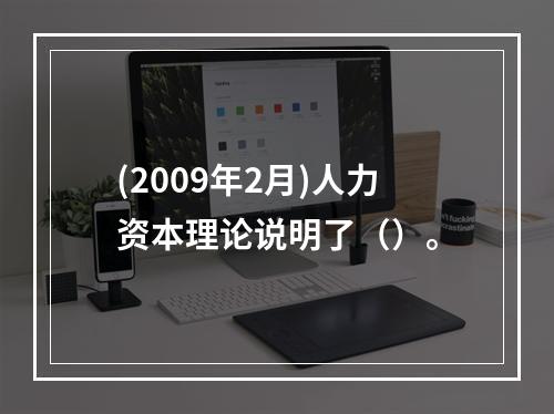 (2009年2月)人力资本理论说明了（）。