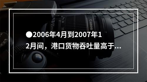 ●2006年4月到2007年12月间，港口货物吞吐量高于90