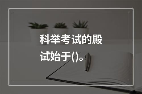 科举考试的殿试始于()。