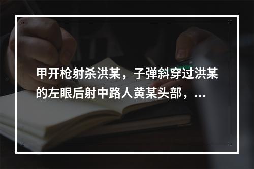 甲开枪射杀洪某，子弹斜穿过洪某的左眼后射中路人黄某头部，致洪