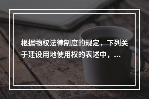 根据物权法律制度的规定，下列关于建设用地使用权的表述中，正确