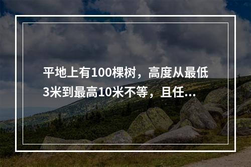 平地上有100棵树，高度从最低3米到最高10米不等，且任意两