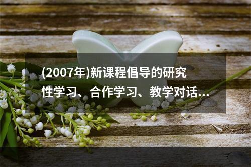 (2007年)新课程倡导的研究性学习、合作学习、教学对话等教