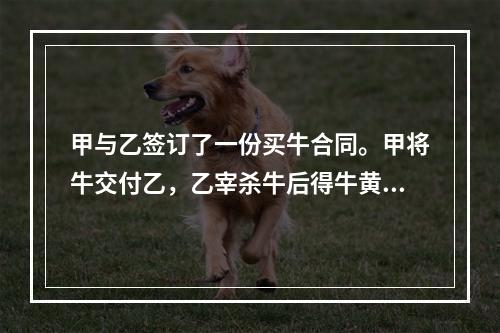 甲与乙签订了一份买牛合同。甲将牛交付乙，乙宰杀牛后得牛黄10