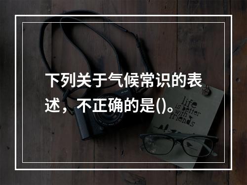 下列关于气候常识的表述，不正确的是()。