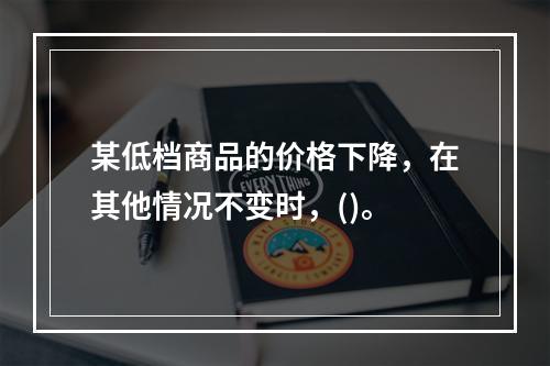 某低档商品的价格下降，在其他情况不变时，()。