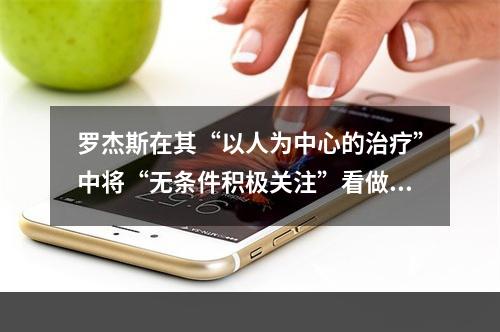 罗杰斯在其“以人为中心的治疗”中将“无条件积极关注”看做心理