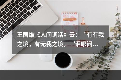 王国维《人间词话》云：“有有我之境，有无我之境。‘泪眼问花花