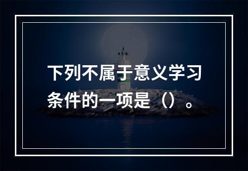 下列不属于意义学习条件的一项是（）。