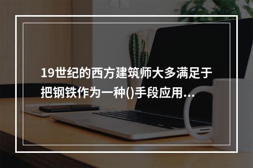 19世纪的西方建筑师大多满足于把钢铁作为一种()手段应用于当