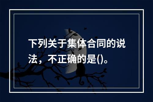 下列关于集体合同的说法，不正确的是()。