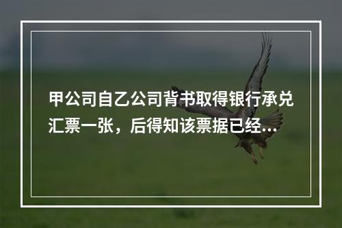 甲公司自乙公司背书取得银行承兑汇票一张，后得知该票据已经被A