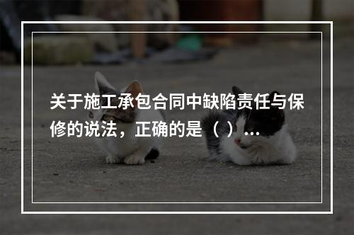 关于施工承包合同中缺陷责任与保修的说法，正确的是（  ）。