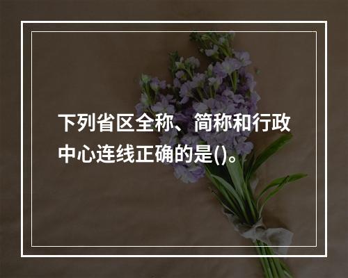 下列省区全称、简称和行政中心连线正确的是()。