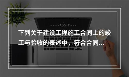 下列关于建设工程施工合同上的竣工与验收的表述中，符合合同法律