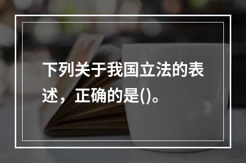 下列关于我国立法的表述，正确的是()。