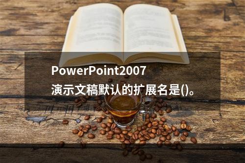 PowerPoint2007演示文稿默认的扩展名是()。