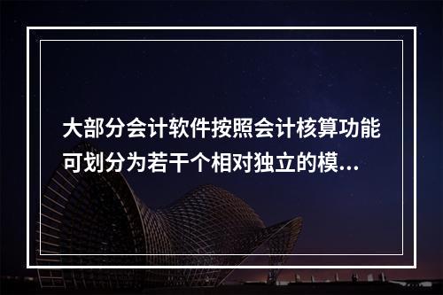 大部分会计软件按照会计核算功能可划分为若干个相对独立的模块。