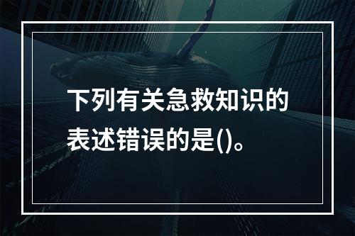 下列有关急救知识的表述错误的是()。