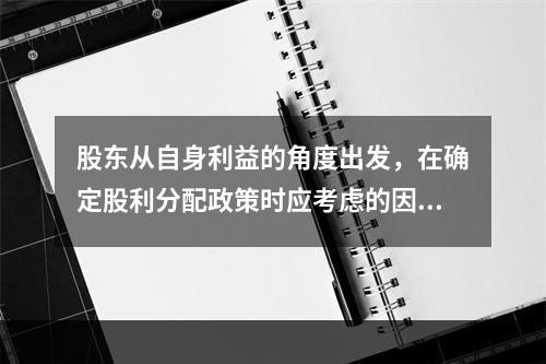 股东从自身利益的角度出发，在确定股利分配政策时应考虑的因素有