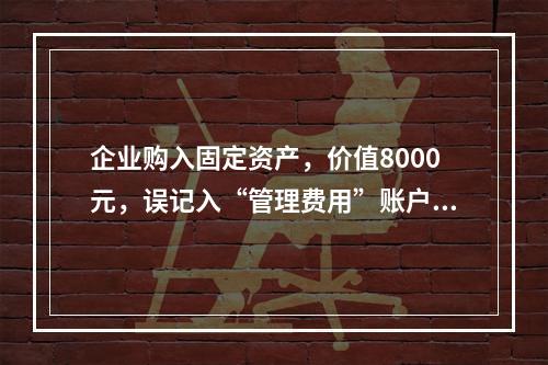 企业购入固定资产，价值8000元，误记入“管理费用”账户，其