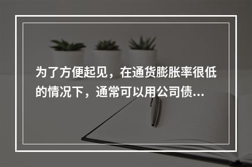 为了方便起见，在通货膨胀率很低的情况下，通常可以用公司债券的