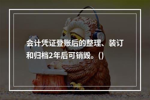 会计凭证登账后的整理、装订和归档2年后可销毁。()