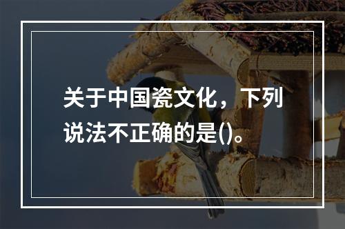 关于中国瓷文化，下列说法不正确的是()。