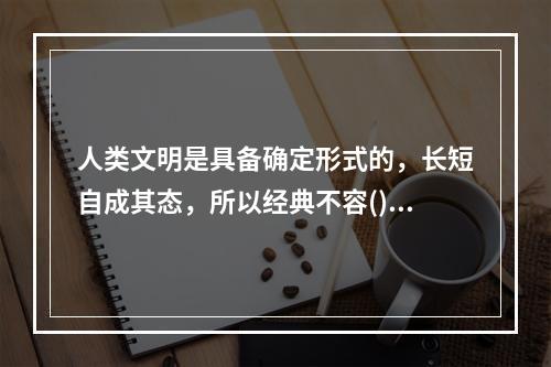 人类文明是具备确定形式的，长短自成其态，所以经典不容()。很