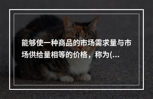 能够使一种商品的市场需求量与市场供给量相等的价格，称为()。