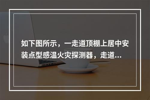 如下图所示，一走道顶棚上居中安装点型感温火灾探测器，走道长度