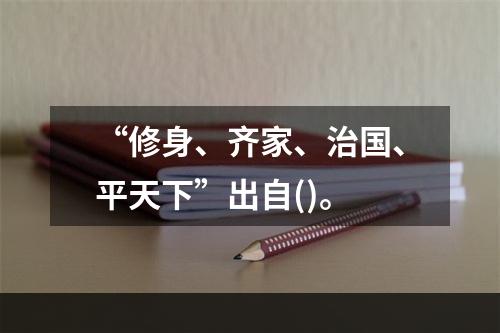 “修身、齐家、治国、平天下”出自()。