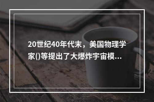 20世纪40年代末，美国物理学家()等提出了大爆炸宇宙模型，