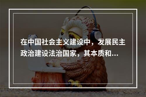 在中国社会主义建设中，发展民主政治建设法治国家，其本质和核心