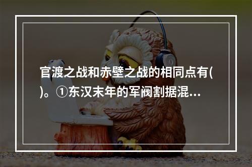 官渡之战和赤壁之战的相同点有()。①东汉末年的军阀割据混战②