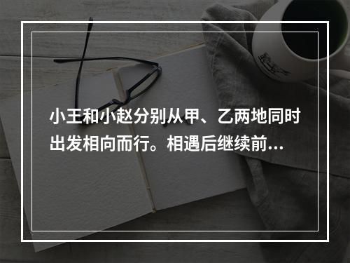 小王和小赵分别从甲、乙两地同时出发相向而行。相遇后继续前行，