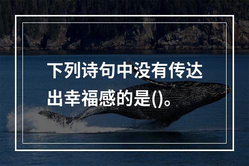 下列诗句中没有传达出幸福感的是()。