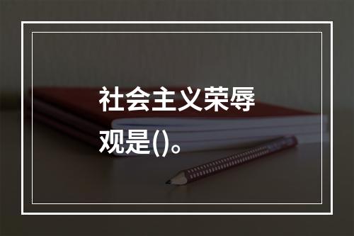 社会主义荣辱观是()。