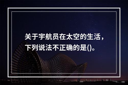 关于宇航员在太空的生活，下列说法不正确的是()。