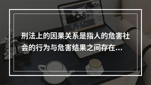 刑法上的因果关系是指人的危害社会的行为与危害结果之间存在的(