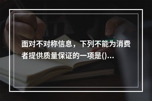 面对不对称信息，下列不能为消费者提供质量保证的一项是()。