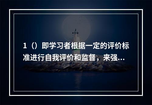 1（）即学习者根据一定的评价标准进行自我评价和监督，来强化相