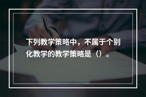 下列教学策略中，不属于个别化教学的教学策略是（）。