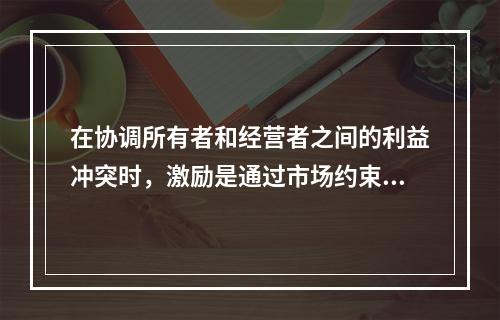 在协调所有者和经营者之间的利益冲突时，激励是通过市场约束经营