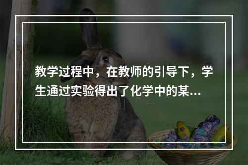 教学过程中，在教师的引导下，学生通过实验得出了化学中的某些规