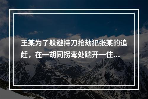 王某为了躲避持刀抢劫犯张某的追赶，在一胡同拐弯处踹开一住户大