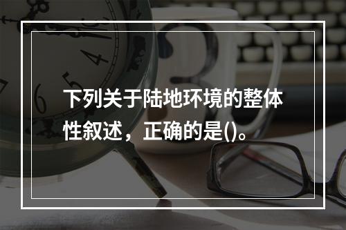 下列关于陆地环境的整体性叙述，正确的是()。