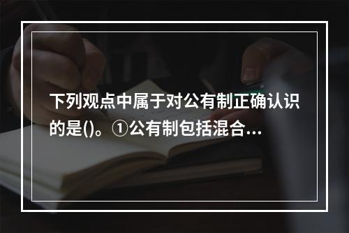 下列观点中属于对公有制正确认识的是()。①公有制包括混合所有