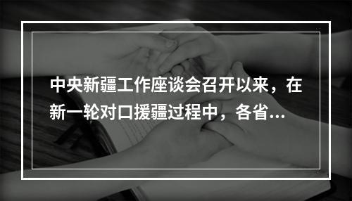 中央新疆工作座谈会召开以来，在新一轮对口援疆过程中，各省市援