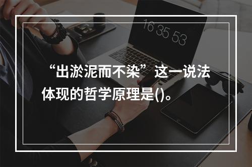 “出淤泥而不染”这一说法体现的哲学原理是()。